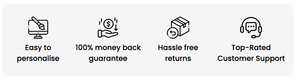 Easy to personalise, 100% money back guarantee, Hassle free returns, Top-Rated Customer Support